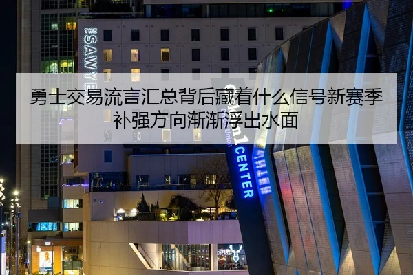 勇士交易流言汇总背后藏着什么信号新赛季补强方向渐渐浮出水面